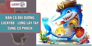 Bắn Cá Đại Dương LUCKY88 -  Lừng Lẫy Tay Súng Cự Phách