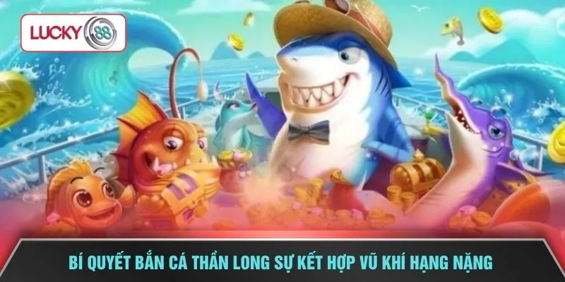 Bí quyết bắn cá Thần Long sự kết hợp vũ khí hạng nặng