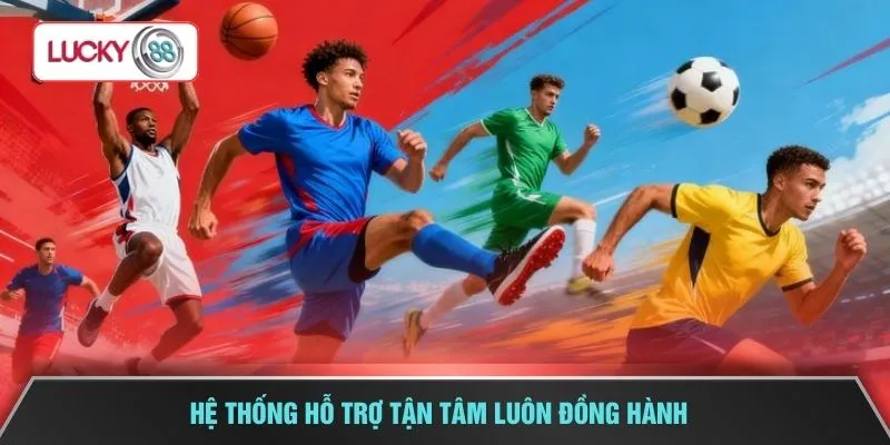 Hệ thống hỗ trợ tận tâm luôn đồng hành 