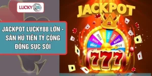 Jackpot LUCKY88 Lớn - Săn Hũ Tiền Tỷ Cộng Đồng Sục Sôi