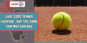Luật Cược Tennis LUCKY88 - Quy Tắc Sống Còn Mọi Sàn Đấu