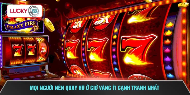 Mọi người nên quay hũ ở giờ vàng ít cạnh tranh nhất