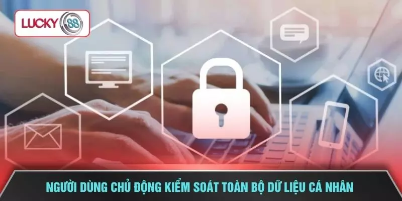 Người dùng chủ động kiểm soát toàn bộ dữ liệu cá nhân