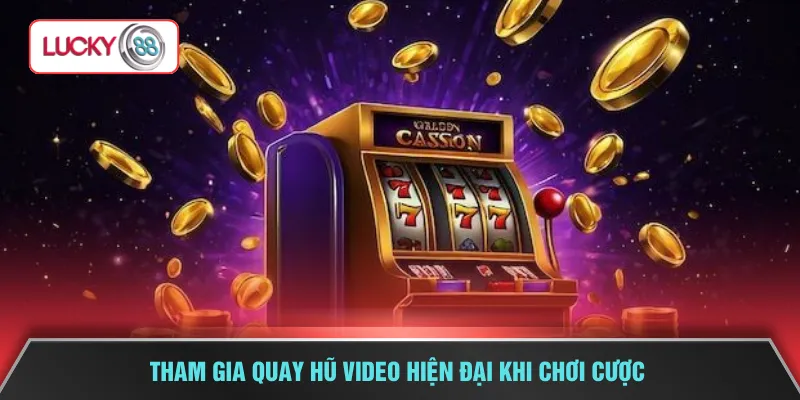 Tham gia quay hũ video hiện đại khi chơi cược