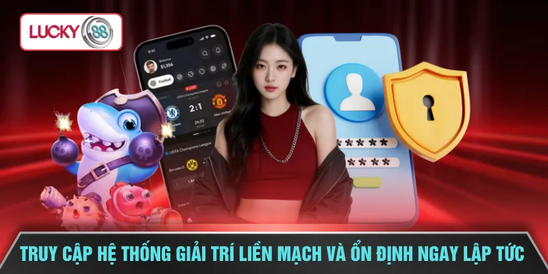 Truy cập hệ thống giải trí liền mạch và ổn định ngay lập tức