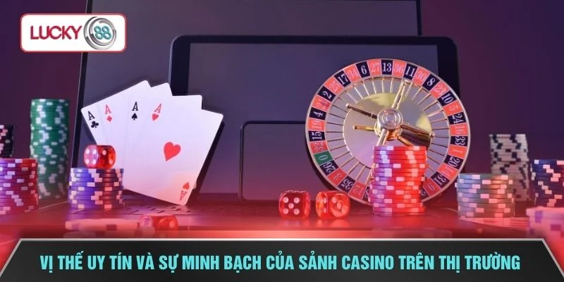 Vị thế uy tín và sự minh bạch của sảnh casino trên thị trường